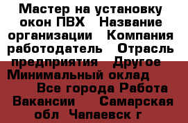 Мастер на установку окон ПВХ › Название организации ­ Компания-работодатель › Отрасль предприятия ­ Другое › Минимальный оклад ­ 28 000 - Все города Работа » Вакансии   . Самарская обл.,Чапаевск г.